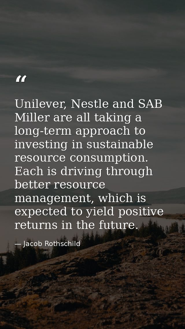 Unilever, Nestle and SAB Miller are all taking a long-term approach to investing in sustainable resource consumption. Ea — Jacob Rothschild