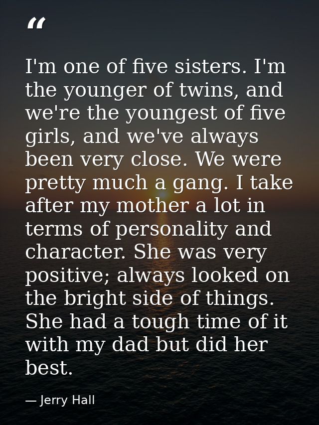 I'm one of five sisters. I'm the younger of twins, and we're the youngest of five girls, and we've always been very clos — Jerry Hall
