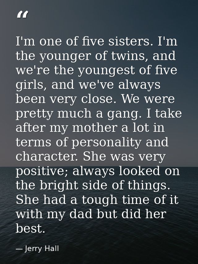 I'm one of five sisters. I'm the younger of twins, and we're the youngest of five girls, and we've always been very clos — Jerry Hall