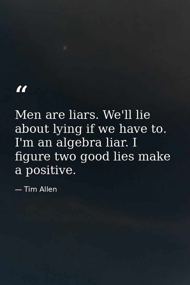 Men are liars. We'll lie about lying if we have to. I'm an algebra liar. I figure two good lies make a positive. — Tim Allen