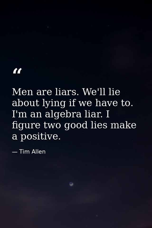 Men are liars. We'll lie about lying if we have to. I'm an algebra liar. I figure two good lies make a positive. — Tim Allen