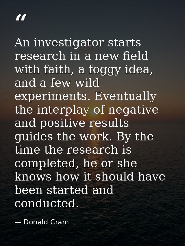 An investigator starts research in a new field with faith, a foggy idea, and a few wild experiments. Eventually the inte — Donald Cram