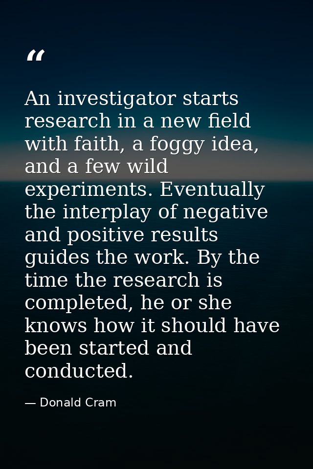 An investigator starts research in a new field with faith, a foggy idea, and a few wild experiments. Eventually the inte — Donald Cram