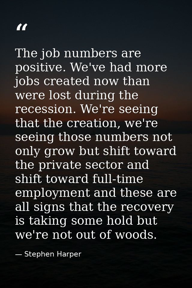 The job numbers are positive. We've had more jobs created now than were lost during the recession. We're seeing that the — Stephen Harper