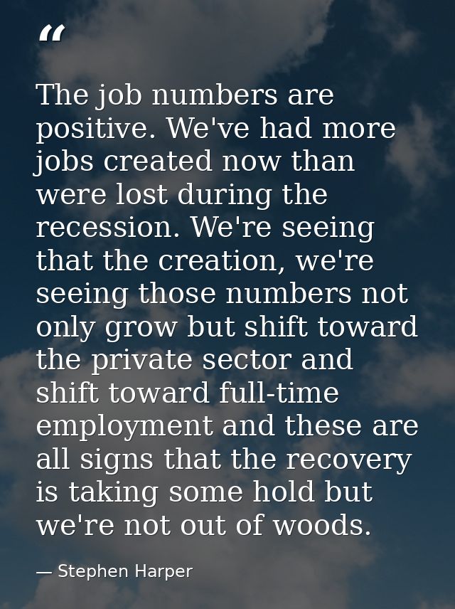 The job numbers are positive. We've had more jobs created now than were lost during the recession. We're seeing that the — Stephen Harper