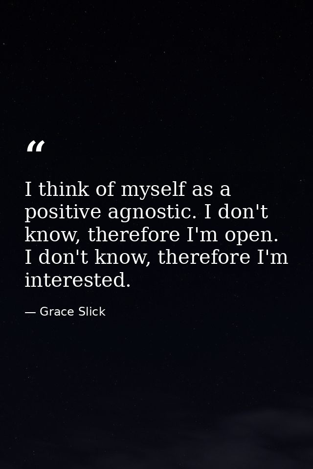 I think of myself as a positive agnostic. I don't know, therefore I'm open. I don't know, therefore I'm interested. — Grace Slick