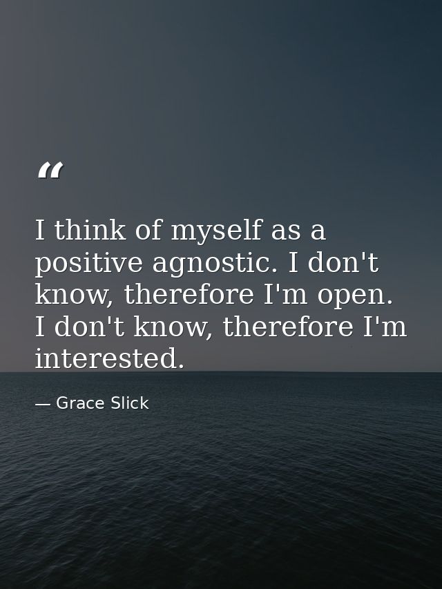 I think of myself as a positive agnostic. I don't know, therefore I'm open. I don't know, therefore I'm interested. — Grace Slick