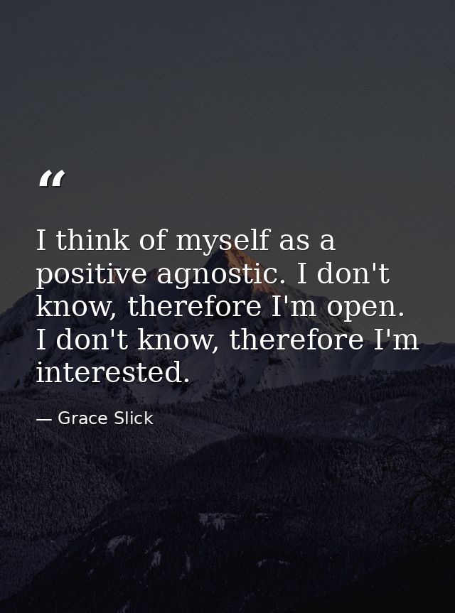 I think of myself as a positive agnostic. I don't know, therefore I'm open. I don't know, therefore I'm interested. — Grace Slick