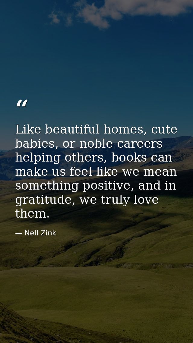 Like beautiful homes, cute babies, or noble careers helping others, books can make us feel like we mean something positi — Nell Zink