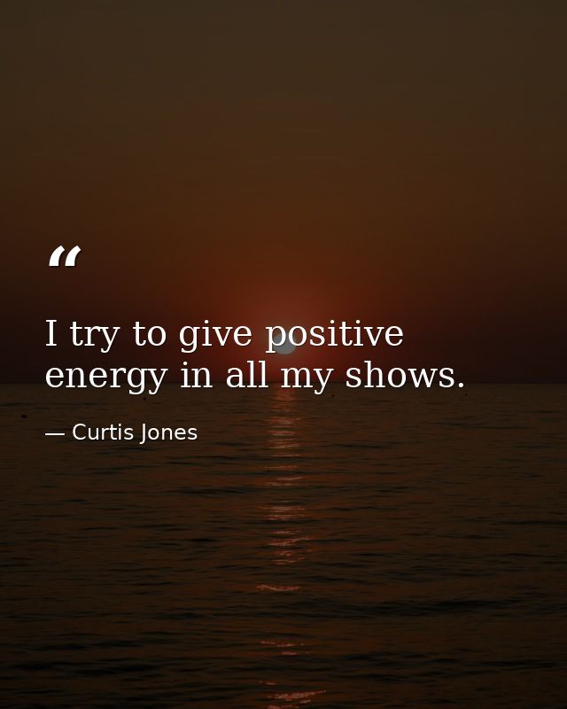 I try to give positive energy in all my shows. — Curtis Jones