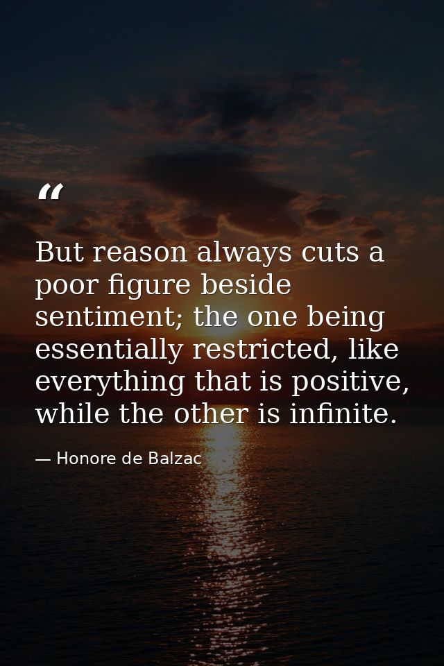 But reason always cuts a poor figure beside sentiment; the one being essentially restricted, like everything that is pos — Honore de Balzac