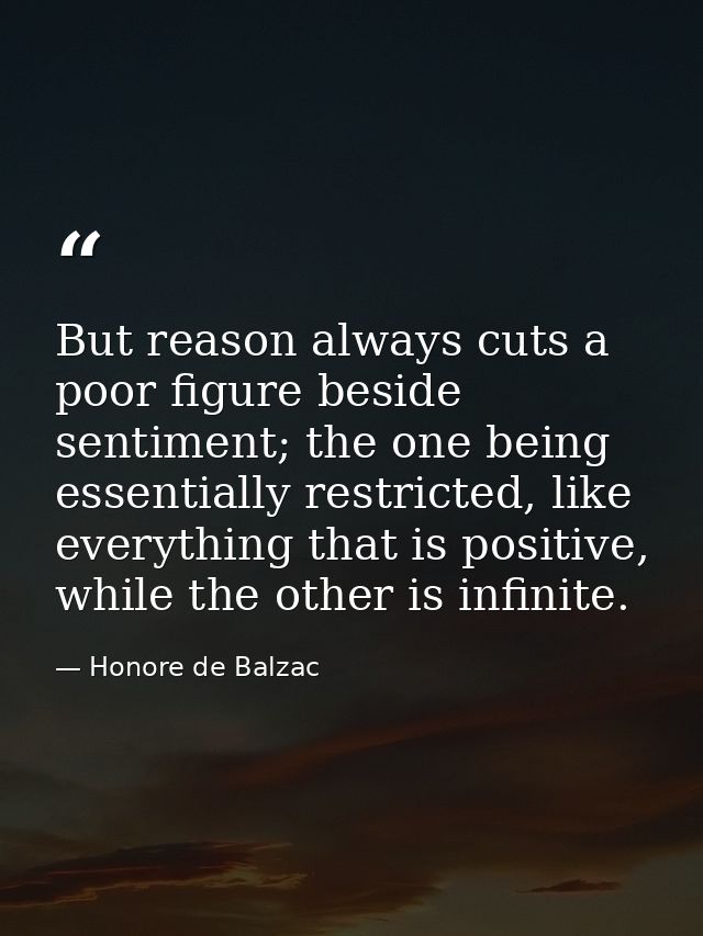 But reason always cuts a poor figure beside sentiment; the one being essentially restricted, like everything that is pos — Honore de Balzac