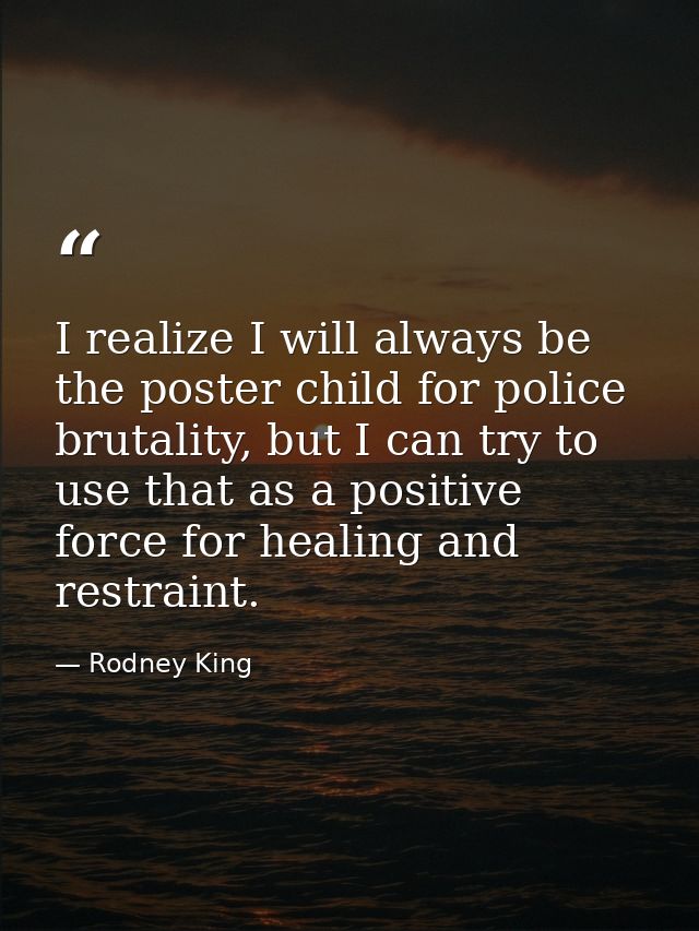 I realize I will always be the poster child for police brutality, but I can try to use that as a positive force for heal — Rodney King