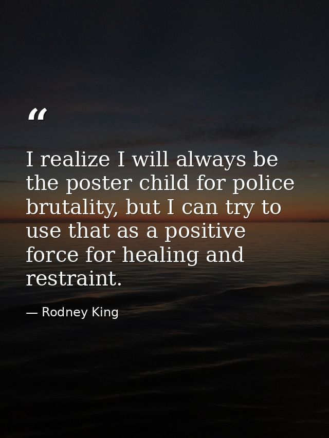 I realize I will always be the poster child for police brutality, but I can try to use that as a positive force for heal — Rodney King