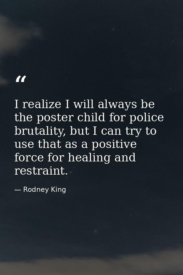 I realize I will always be the poster child for police brutality, but I can try to use that as a positive force for heal — Rodney King
