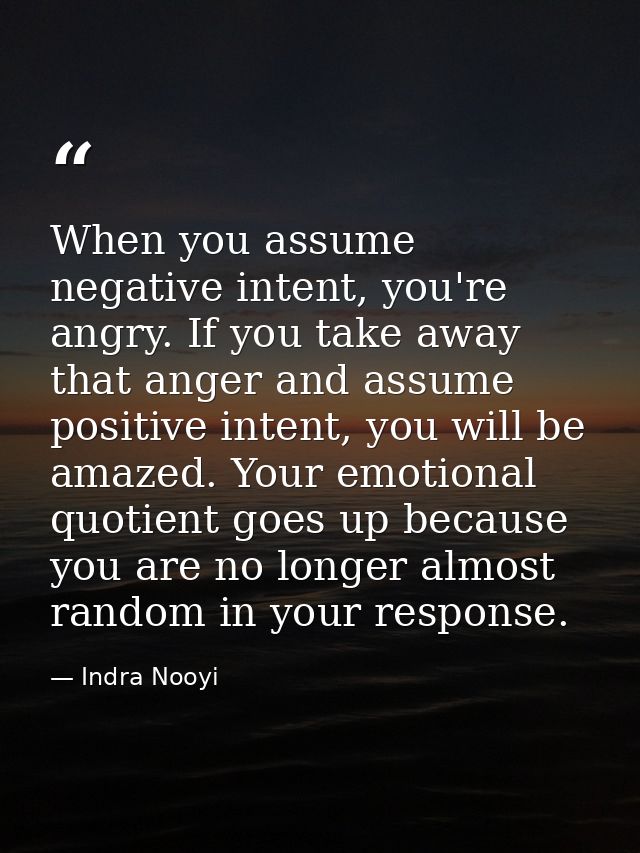 When you assume negative intent, you're angry. If you take away that anger and assume positive intent, you will be amaze — Indra Nooyi
