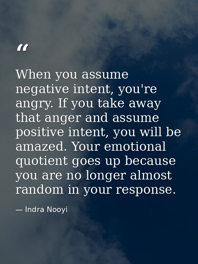 When you assume negative intent, you're angry. If you take away that anger and assume positive intent, you will be amaze — Indra Nooyi