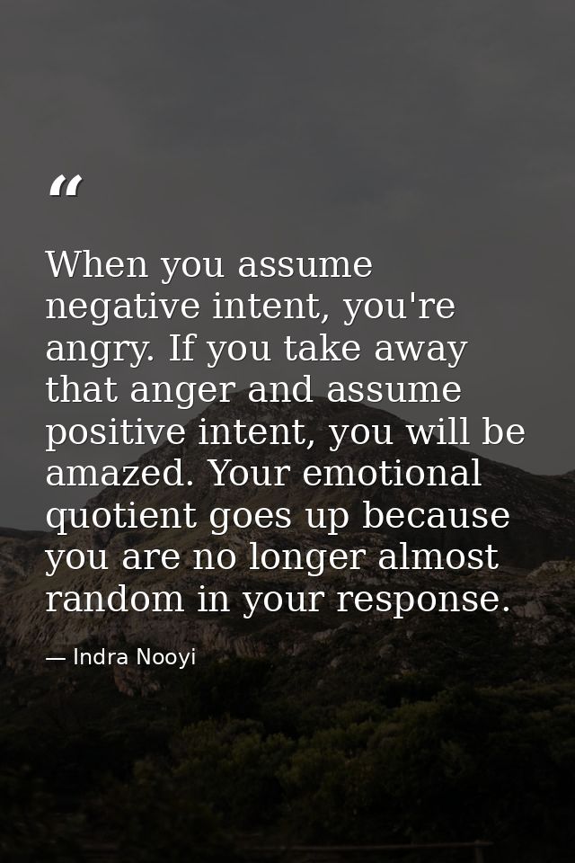 When you assume negative intent, you're angry. If you take away that anger and assume positive intent, you will be amaze — Indra Nooyi