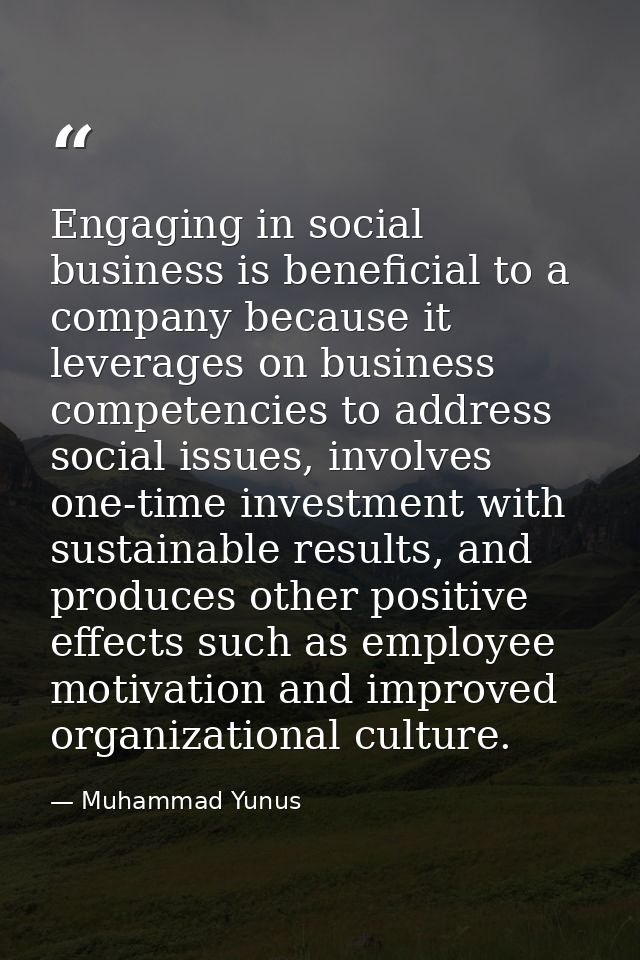 Engaging in social business is beneficial to a company because it leverages on business competencies to address social i — Muhammad Yunus