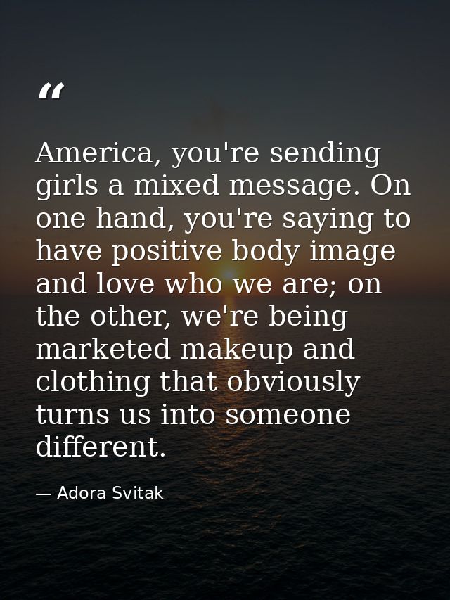 America, you're sending girls a mixed message. On one hand, you're saying to have positive body image and love who we ar — Adora Svitak