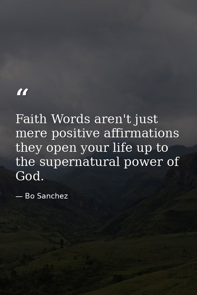Faith Words aren't just mere positive affirmations they open your life up to the supernatural power of God. — Bo Sanchez