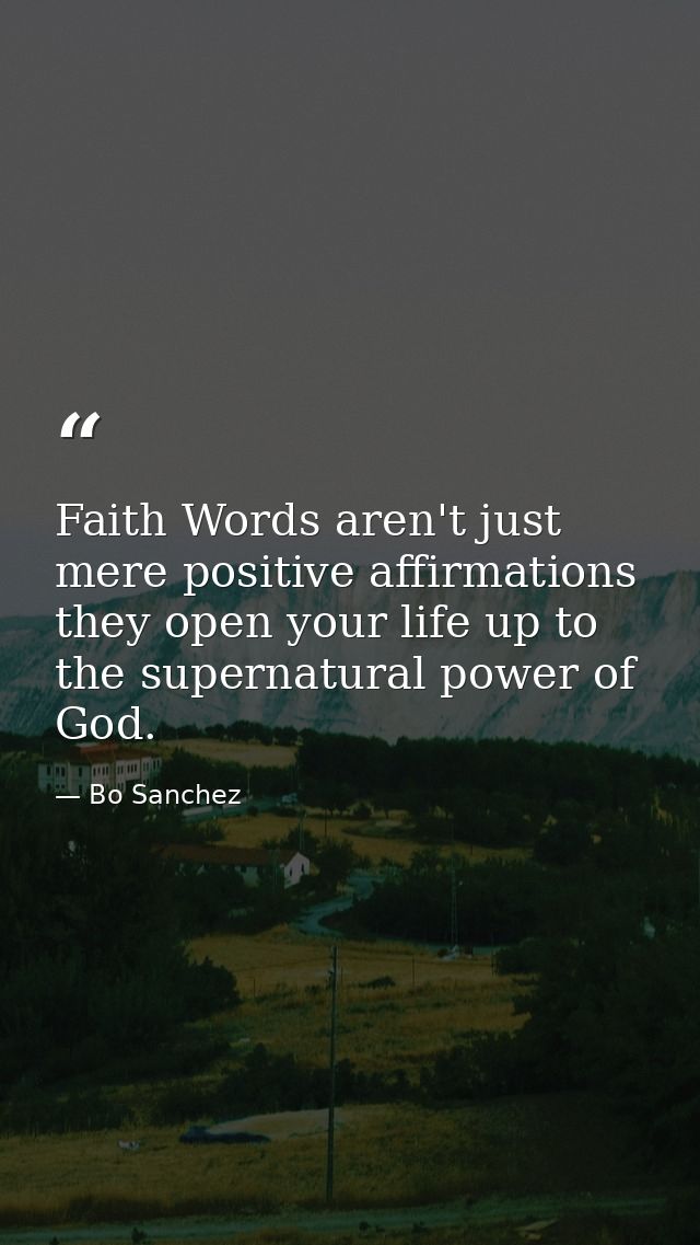 Faith Words aren't just mere positive affirmations they open your life up to the supernatural power of God. — Bo Sanchez