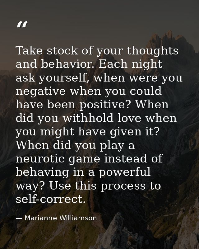 Take stock of your thoughts and behavior. Each night ask yourself, when were you negative when you could have been posit — Marianne Williamson