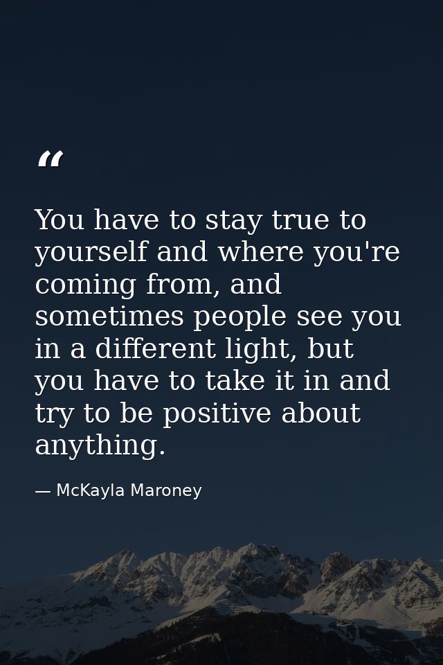 You have to stay true to yourself and where you're coming from, and sometimes people see you in a different light, but y — McKayla Maroney