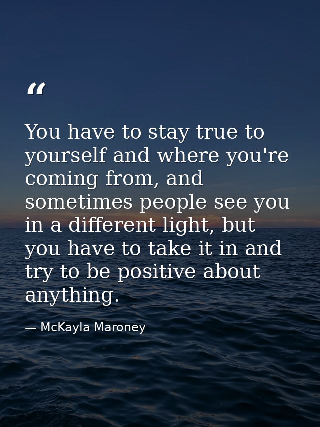 You have to stay true to yourself and where you're coming from, and sometimes people see you in a different light, but y — McKayla Maroney