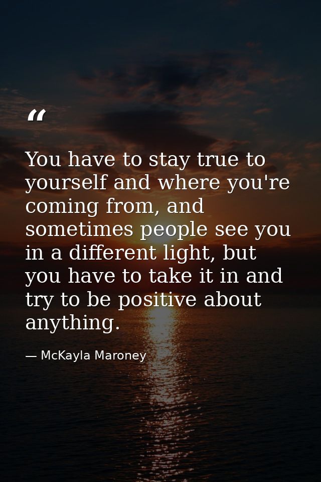 You have to stay true to yourself and where you're coming from, and sometimes people see you in a different light, but y — McKayla Maroney
