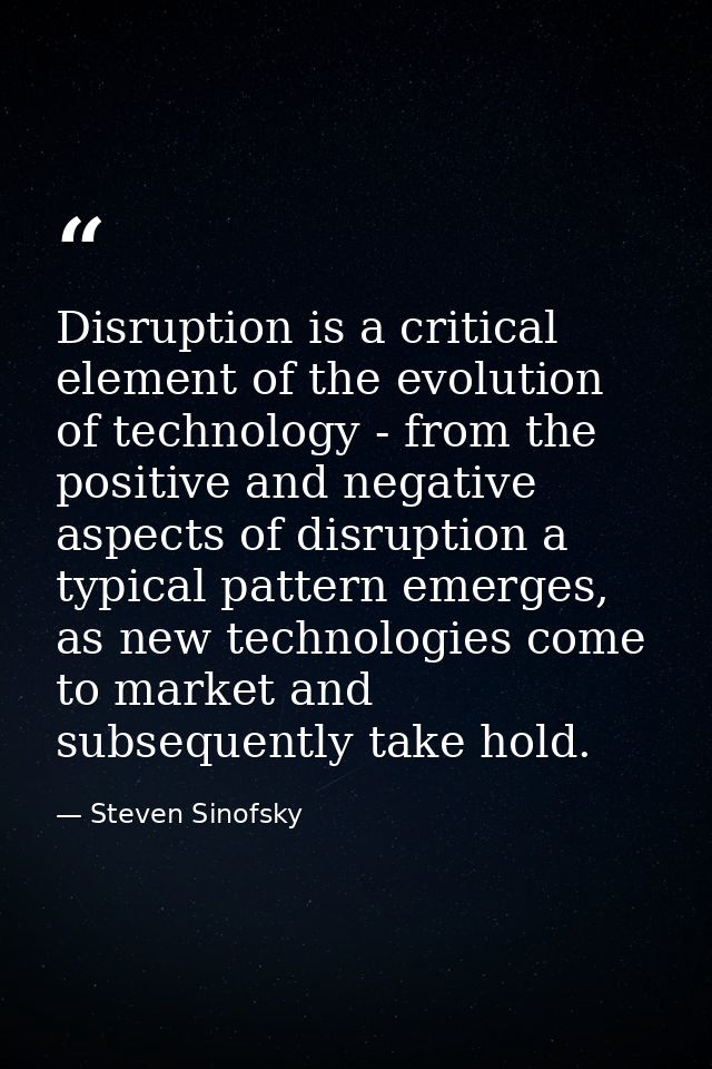 Disruption is a critical element of the evolution of technology - from the positive and negative aspects of disruption a — Steven Sinofsky