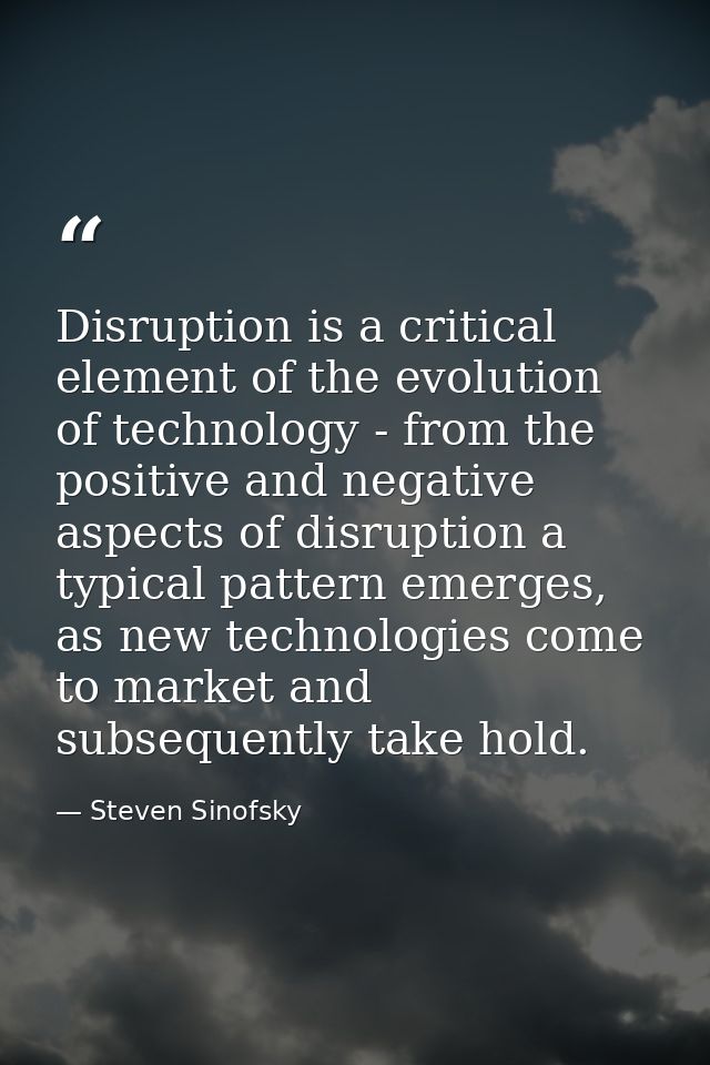 Disruption is a critical element of the evolution of technology - from the positive and negative aspects of disruption a — Steven Sinofsky