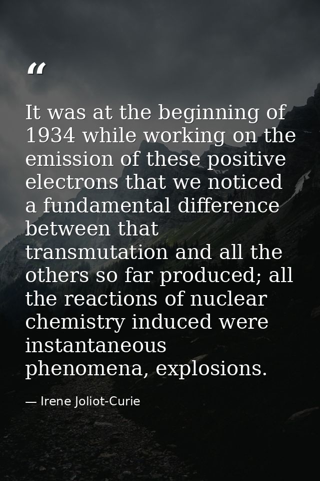 It was at the beginning of 1934 while working on the emission of these positive electrons that we noticed a fundamental  — Irene Joliot-Curie