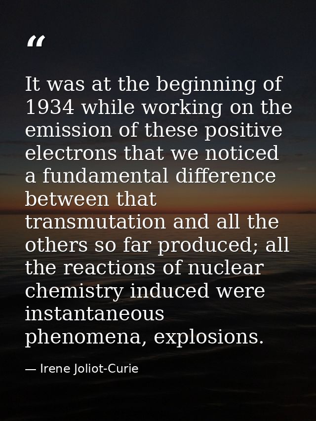 It was at the beginning of 1934 while working on the emission of these positive electrons that we noticed a fundamental  — Irene Joliot-Curie