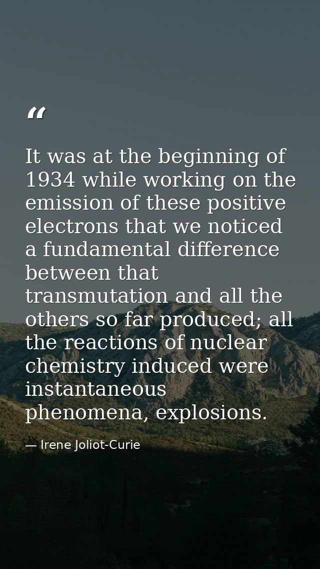 It was at the beginning of 1934 while working on the emission of these positive electrons that we noticed a fundamental  — Irene Joliot-Curie