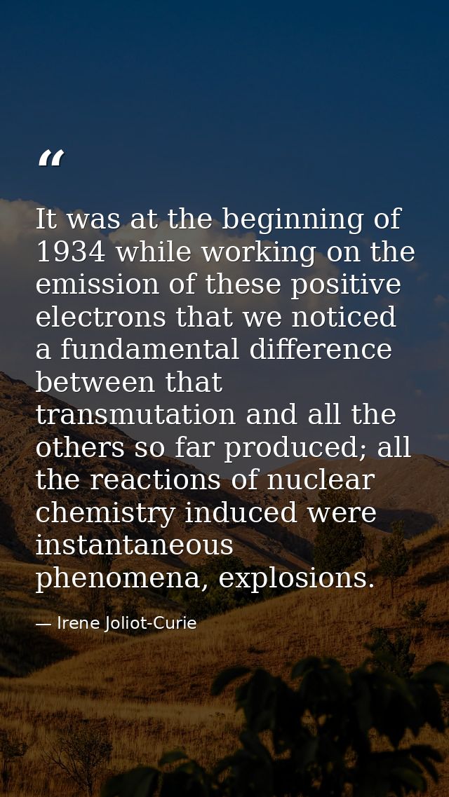 It was at the beginning of 1934 while working on the emission of these positive electrons that we noticed a fundamental  — Irene Joliot-Curie