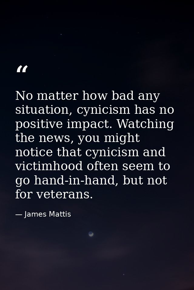 No matter how bad any situation, cynicism has no positive impact. Watching the news, you might notice that cynicism and  — James Mattis
