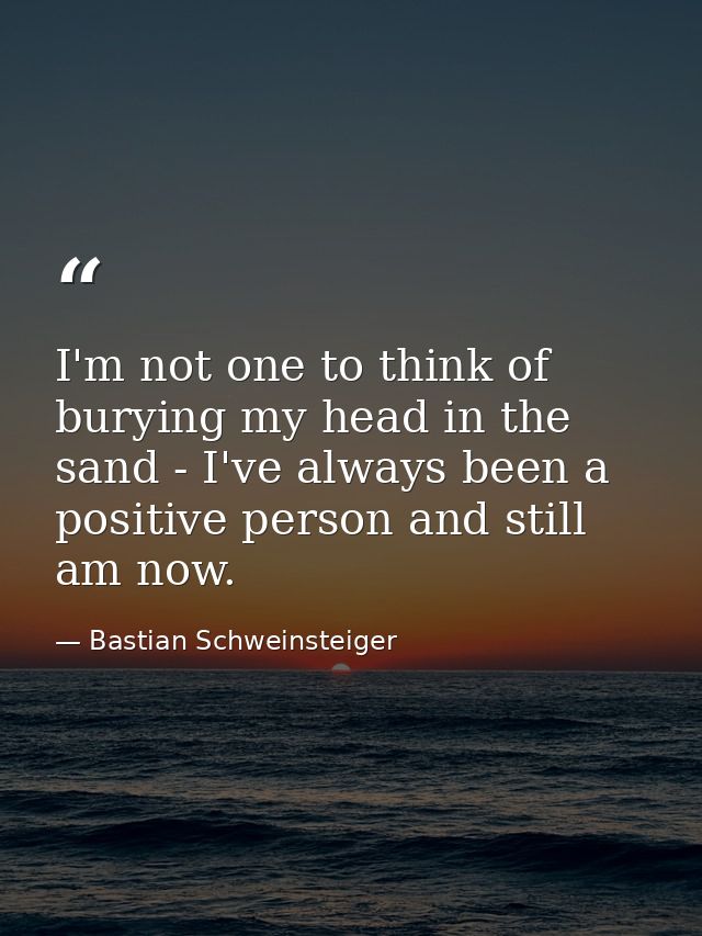 I'm not one to think of burying my head in the sand - I've always been a positive person and still am now. — Bastian Schweinsteiger