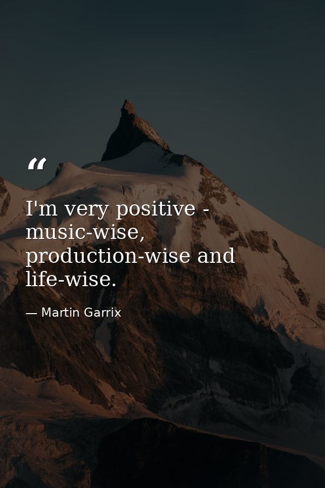 I'm very positive - music-wise, production-wise and life-wise. — Martin Garrix