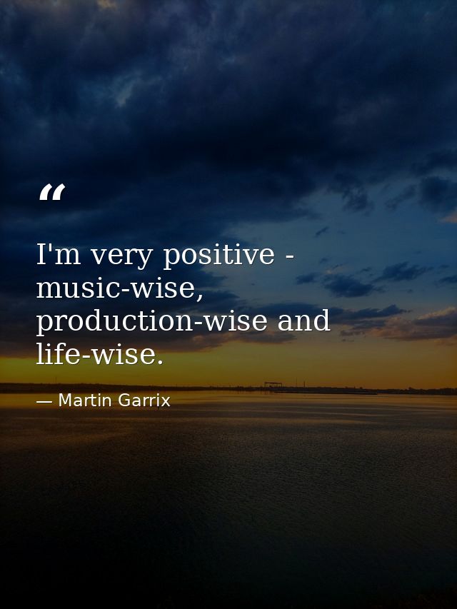I'm very positive - music-wise, production-wise and life-wise. — Martin Garrix
