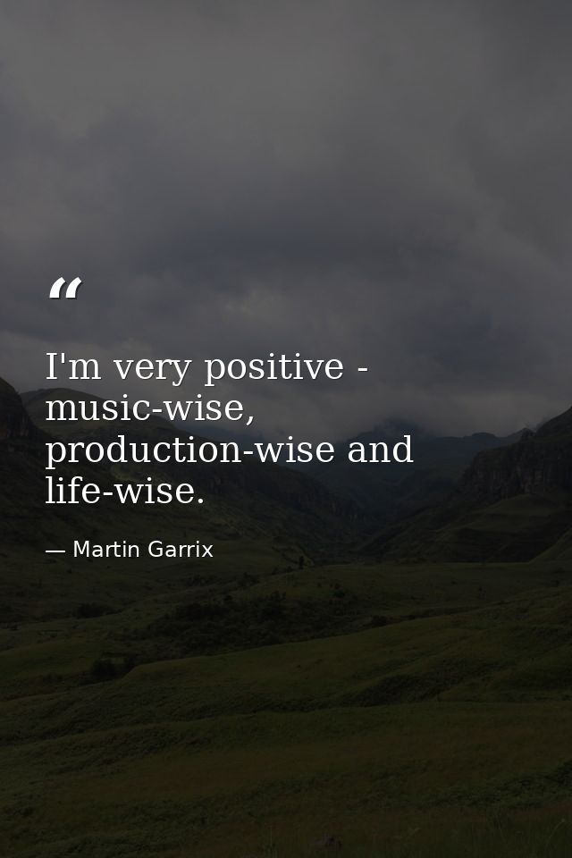 I'm very positive - music-wise, production-wise and life-wise. — Martin Garrix