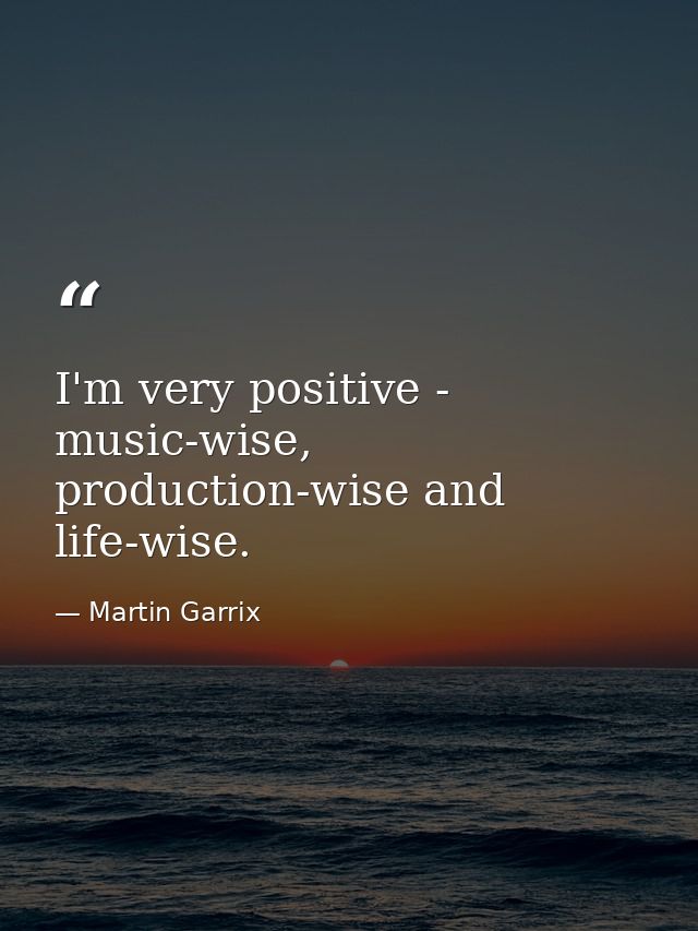I'm very positive - music-wise, production-wise and life-wise. — Martin Garrix