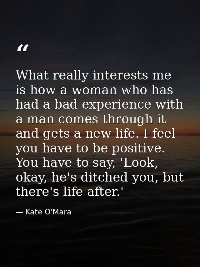 What really interests me is how a woman who has had a bad experience with a man comes through it and gets a new life. I  — Kate O'Mara