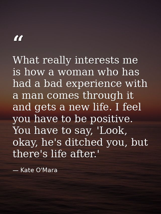 What really interests me is how a woman who has had a bad experience with a man comes through it and gets a new life. I  — Kate O'Mara