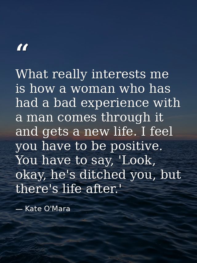 What really interests me is how a woman who has had a bad experience with a man comes through it and gets a new life. I  — Kate O'Mara