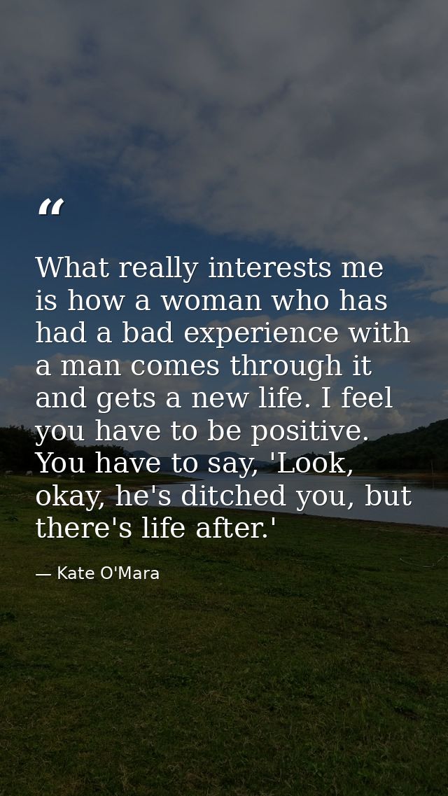 What really interests me is how a woman who has had a bad experience with a man comes through it and gets a new life. I  — Kate O'Mara