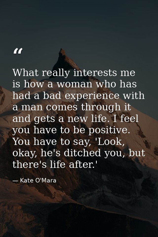 What really interests me is how a woman who has had a bad experience with a man comes through it and gets a new life. I  — Kate O'Mara