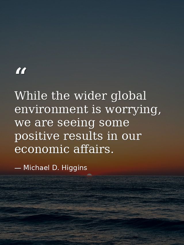 While the wider global environment is worrying, we are seeing some positive results in our economic affairs. — Michael D. Higgins