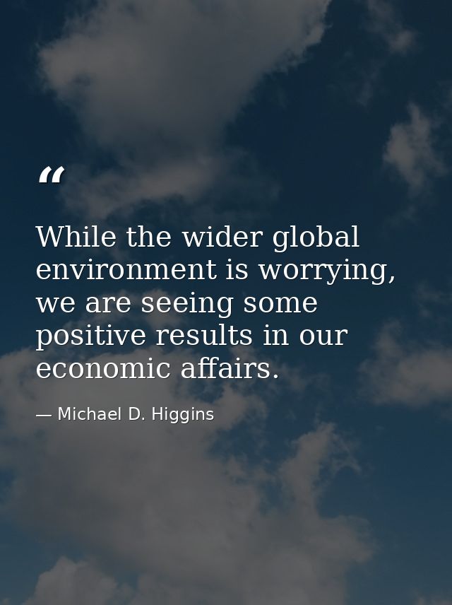 While the wider global environment is worrying, we are seeing some positive results in our economic affairs. — Michael D. Higgins