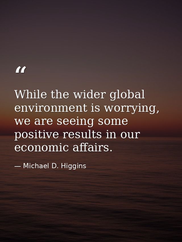 While the wider global environment is worrying, we are seeing some positive results in our economic affairs. — Michael D. Higgins